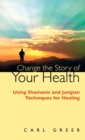 Change the Story of Your Health : Using Shamanic and Jungian Techniques for Healing - Book