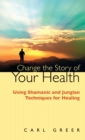 Change the Story of Your Health : Using Shamanic and Jungian Techniques for Healing - eBook