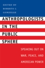 Anthropologists in the Public Sphere : Speaking Out on War, Peace, and American Power - Book
