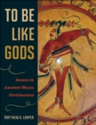 To Be Like Gods : Dance in Ancient Maya Civilization - Book