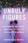 Unruly Figures : Queerness, Sex Work, and the Politics of Sexuality in Kerala - Book