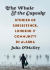 The Whale and the Cupcake : Stories of Subsistence, Longing, and Community in Alaska - eBook