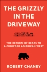 The Grizzly in the Driveway : The Return of Bears to a Crowded American West - Book