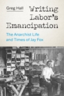 Writing Labor’s Emancipation : The Anarchist Life and Times of Jay Fox - Book