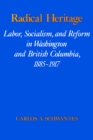 Radical Heritage : Labor, Socialism, and Reform in Washington and British Columbia, 1885-1917 - eBook