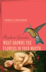 What Drowns the Flowers in Your Mouth : A Memoir of Brotherhood - Book