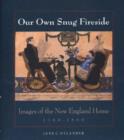 Our Own Snug Fireside : Images of the New England Home, 1760-1860 - Book