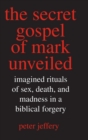 The Secret Gospel of Mark Unveiled : Imagined Rituals of Sex, Death, and Madness in a Biblical Forgery - Book
