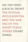 On the Ideological Front : The Russian Intelligentsia and the Making of the Soviet Public Sphere - Book