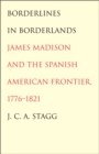 Borderlines in Borderlands : James Madison and the Spanish-American Frontier, 1776-1821 - eBook