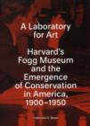 A Laboratory for Art : Harvard's Fogg Museum and the Emergence of Conservation in America, 1900-1950 - Book