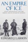 An Empire of Ice : Scott, Shackleton, and the Heroic Age of Antarctic Science - Book