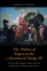 The Politics of Empire at the Accession of George III : The East India Company and the Crisis and Transformation of Britain's Imperial State - Book