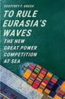 To Rule Eurasia’s Waves : The New Great Power Competition at Sea - Book
