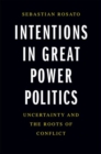 Intentions in Great Power Politics : Uncertainty and the Roots of Conflict - Book