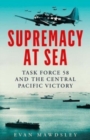 Supremacy at Sea : Task Force 58 and the Central Pacific Victory - Book