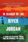 In Search of the River Jordan : A Story of Palestine, Israel and the Struggle for Water - eBook