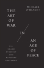 The Art of War in an Age of Peace : U.S. Grand Strategy and Resolute Restraint - Book