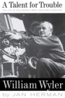 A Talent For Trouble : The Life Of Hollywood's Most Acclaimed Director, William Wyler - Book