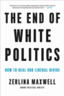 The End of White Politics : How to Heal Our Liberal Divide - Book