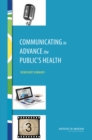 Communicating to Advance the Public's Health : Workshop Summary - eBook