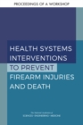 Health Systems Interventions to Prevent Firearm Injuries and Death : Proceedings of a Workshop - eBook