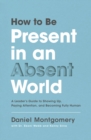 How to Be Present in an Absent World : A Leader's Guide to Showing Up, Paying Attention, and Becoming Fully Human - Book