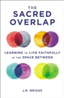 The Sacred Overlap : Learning to Live Faithfully in the Space Between - eBook