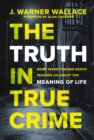 The Truth in True Crime : What Investigating Death Teaches Us About the Meaning of Life - Book