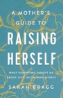 A Mother's Guide to Raising Herself : What Parenting Taught Me About Life, Faith, and Myself - Book