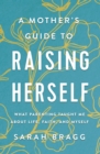 A Mother's Guide to Raising Herself : What Parenting Taught Me About Life, Faith, and Myself - eBook
