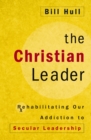 The Christian Leader : Rehabilitating Our Addiction to Secular Leadership - eBook