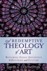 A Redemptive Theology of Art : Restoring Godly Aesthetics to Doctrine and Culture - eBook
