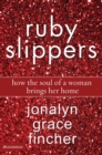 Ruby Slippers : How the Soul of a Woman Brings Her Home - eBook