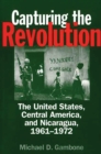 Capturing the Revolution : The United States, Central America, and Nicaragua, 1961-1972 - eBook