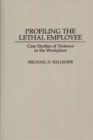 Profiling the Lethal Employee : Case Studies of Violence in the Workplace - eBook