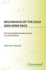 Beginnings of the Cold War Arms Race : The Truman Administration and the U.S. Arms Build-Up - eBook
