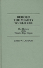 Behold the Mighty Wurlitzer : The History of the Theatre Pipe Organ - Book