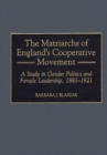 The Matriarchs of England's Cooperative Movement : A Study in Gender Politics and Female Leadership, 1883-1921 - Book