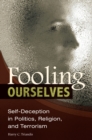 Fooling Ourselves : Self-Deception in Politics, Religion, and Terrorism - eBook