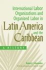 International Labor Organizations and Organized Labor in Latin America and the Caribbean : A History - eBook