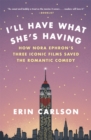 I'll Have What She's Having : How Nora Ephron's Three Iconic Films Saved the Romantic Comedy - Book