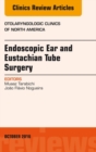 Endoscopic Ear and Eustachian Tube Surgery, An Issue of Otolaryngologic Clinics of North America - eBook