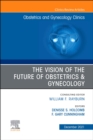 The Vision of the Future of Obstetrics & Gynecology, An Issue of Obstetrics and Gynecology Clinics, E-Book : The Vision of the Future of Obstetrics & Gynecology, An Issue of Obstetrics and Gynecology - eBook