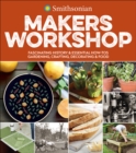 Smithsonian Makers Workshop : Fascinating History & Essential How-Tos: Gardening, Crafting, Decorating & Food - eBook