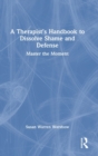 A Therapist’s Handbook to Dissolve Shame and Defense : Master the Moment - Book