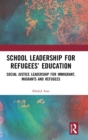 School Leadership for Refugees’ Education : Social Justice Leadership for Immigrant, Migrants and Refugees - Book