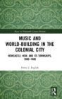 Music and World-Building in the Colonial City : Newcastle, NSW, and its Townships, 1860–1880 - Book