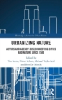Urbanizing Nature : Actors and Agency (Dis)Connecting Cities and Nature Since 1500 - Book