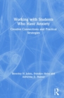 Working with Students Who Have Anxiety : Creative Connections and Practical Strategies - Book
